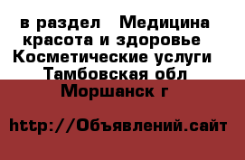  в раздел : Медицина, красота и здоровье » Косметические услуги . Тамбовская обл.,Моршанск г.